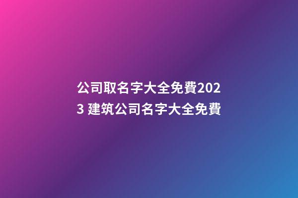 公司取名字大全免費2023 建筑公司名字大全免費-第1張-公司起名-玄機派